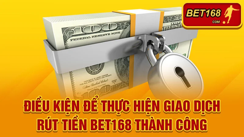 Điều kiện để thực hiện giao dịch Rút tiền BET168 thành công