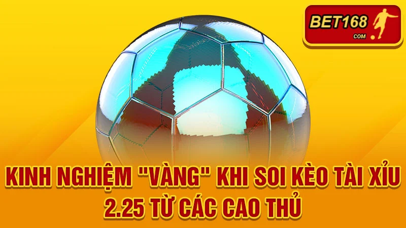 Kinh nghiệm "vàng" khi soi kèo tài xỉu 2.25 từ các cao thủ