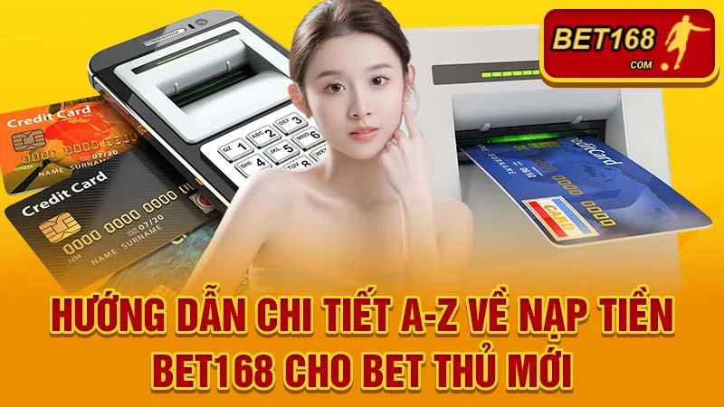 Hướng Dẫn Chi Tiết A-Z Về Nạp Tiền BET168 Cho Bet Thủ Mới
