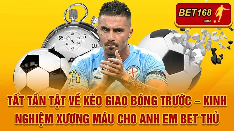 Tất Tần Tật Về Kèo Giao Bóng Trước – Kinh Nghiệm Xương Máu Cho Anh Em Bet Thủ